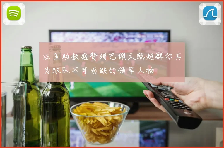 法国助教盛赞姆巴佩天赋超群称其为球队不可或缺的领军人物