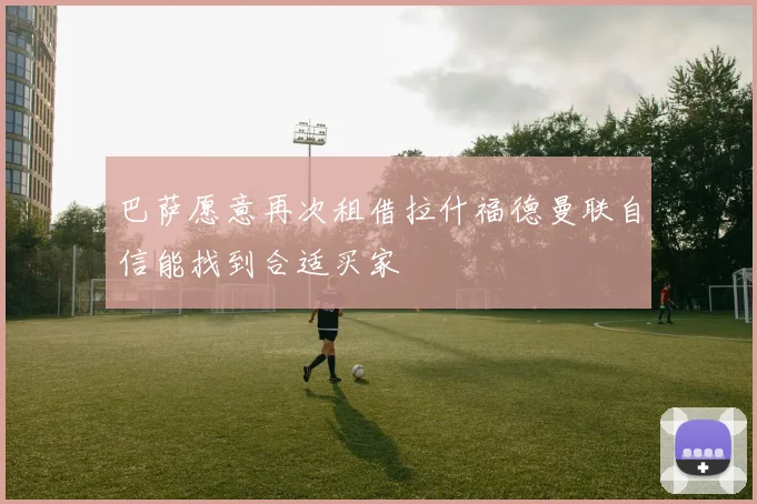 巴萨愿意再次租借拉什福德曼联自信能找到合适买家
