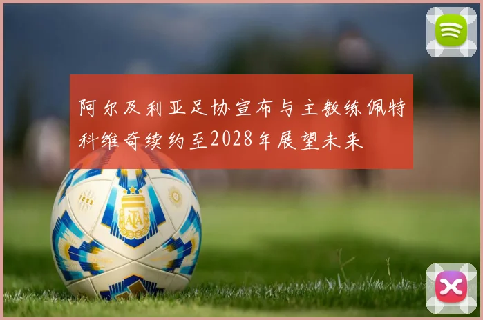 阿尔及利亚足协宣布与主教练佩特科维奇续约至2028年展望未来