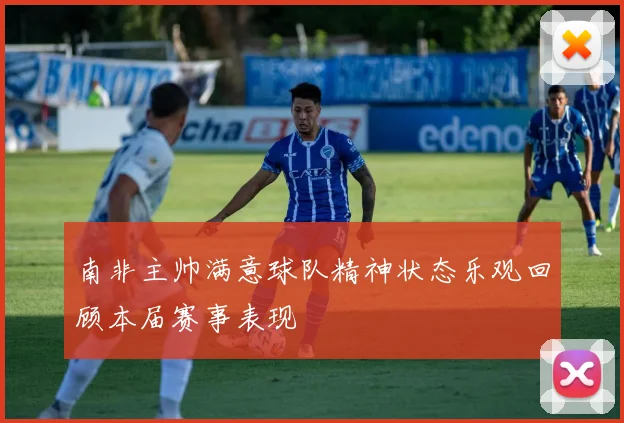 南非主帅满意球队精神状态乐观回顾本届赛事表现