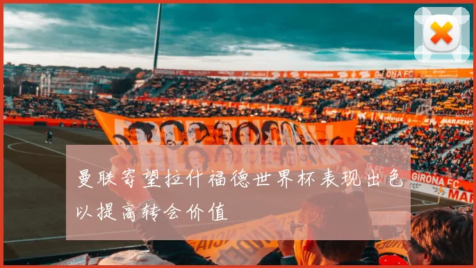 曼联寄望拉什福德世界杯表现出色以提高转会价值