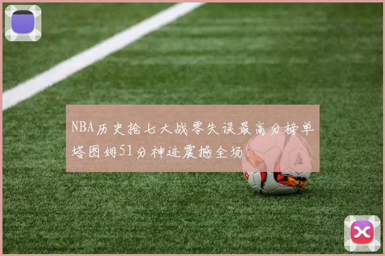NBA历史抢七大战零失误最高分榜单塔图姆51分神迹震撼全场