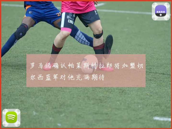 罗马诺确认帕莱斯特拉即将加盟切尔西蓝军对他充满期待