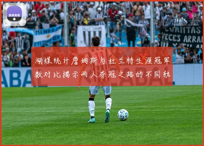 湖媒统计詹姆斯与杜兰特生涯冠军数对比揭示两人夺冠之路的不同轨迹