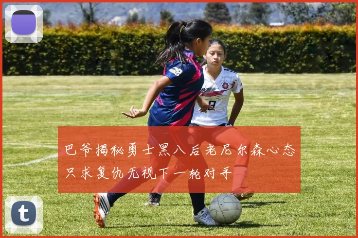 巴爷揭秘勇士黑八后老尼尔森心态只求复仇无视下一轮对手