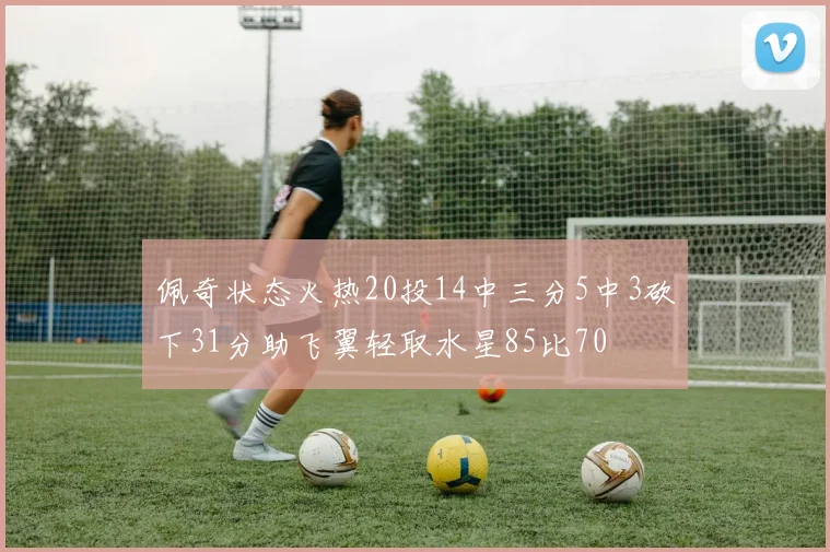 佩奇状态火热20投14中三分5中3砍下31分助飞翼轻取水星85比70